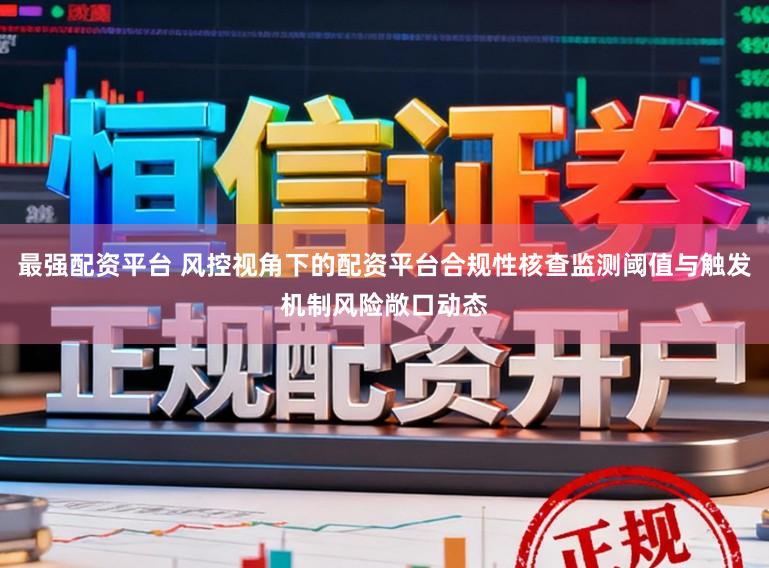 最强配资平台 风控视角下的配资平台合规性核查监测阈值与触发机制风险敞口动态