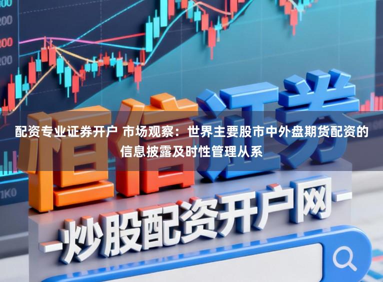 配资专业证券开户 市场观察：世界主要股市中外盘期货配资的信息披露及时性管理从系