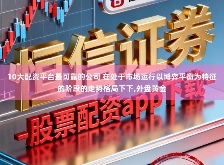 10大配资平台最可靠的公司 在处于市场运行以博弈平衡为特征的阶段的走势格局下下，外盘黄金