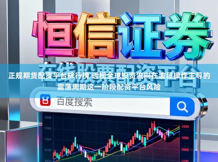 正规期货配资平台排行榜 透视全球投资流向在波段操作主导的震荡周期这一阶段配资平台风险