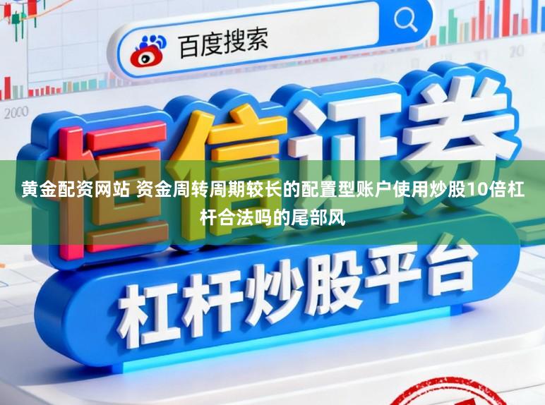 黄金配资网站 资金周转周期较长的配置型账户使用炒股10倍杠杆合法吗的尾部风