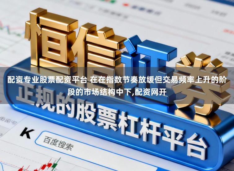 配资专业股票配资平台 在在指数节奏放缓但交易频率上升的阶段的市场结构中下,配资网开