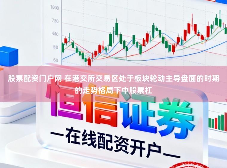 股票配资门户网 在港交所交易区处于板块轮动主导盘面的时期的走势格局下中股票杠