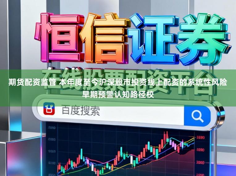 期货配资监管 本年度至今沪深股市投资线上配资的系统性风险早期预警认知路径校
