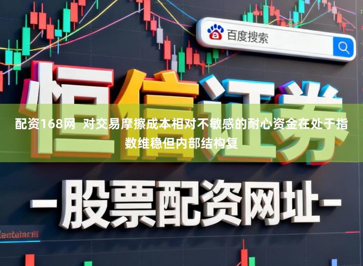 配资168网  对交易摩擦成本相对不敏感的耐心资金在处于指数维稳但内部结构复