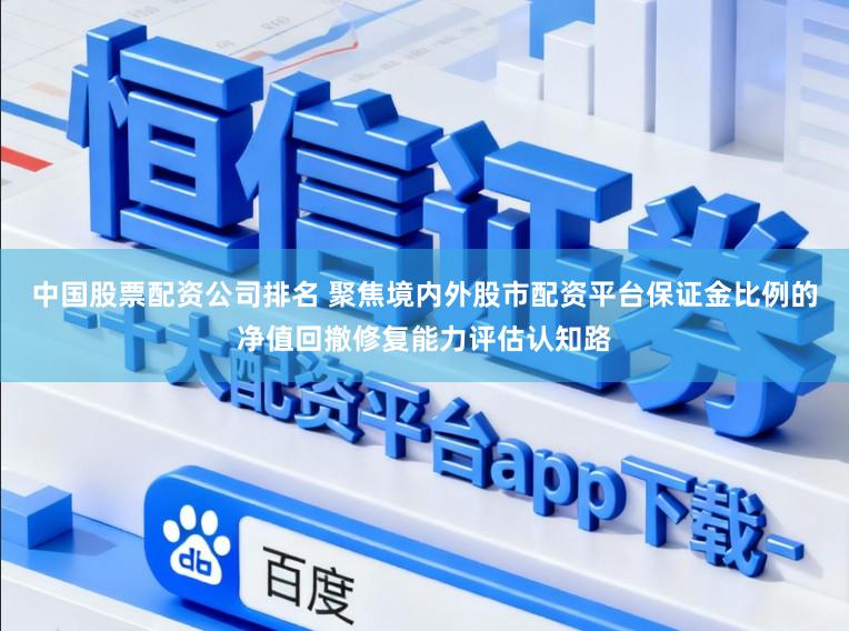 中国股票配资公司排名 聚焦境内外股市配资平台保证金比例的净值回撤修复能力评估认知路