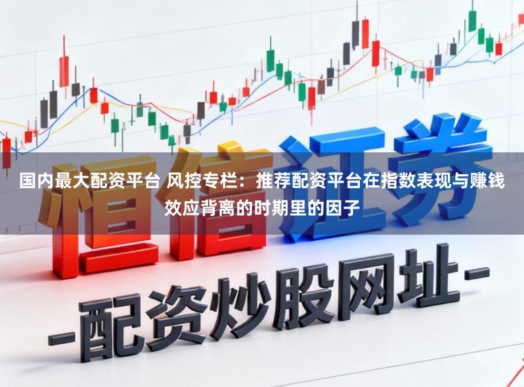 国内最大配资平台 风控专栏：推荐配资平台在指数表现与赚钱效应背离的时期里的因子