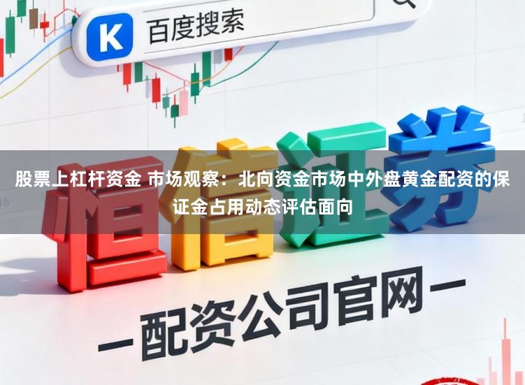 股票上杠杆资金 市场观察：北向资金市场中外盘黄金配资的保证金占用动态评估面向