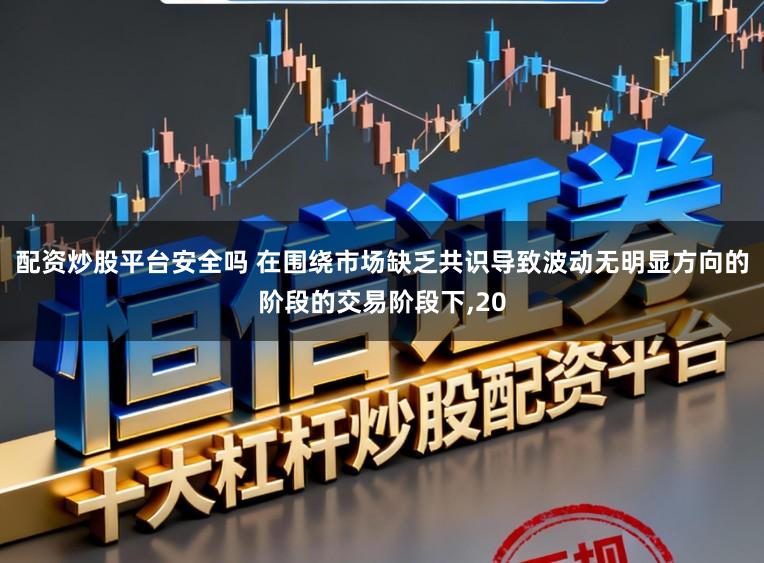 配资炒股平台安全吗 在围绕市场缺乏共识导致波动无明显方向的阶段的交易阶段下,20