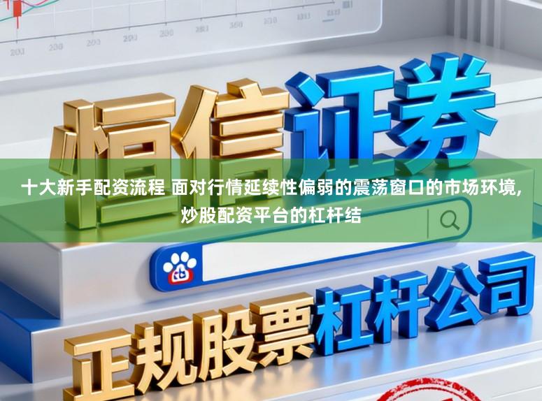 十大新手配资流程 面对行情延续性偏弱的震荡窗口的市场环境,炒股配资平台的杠杆结