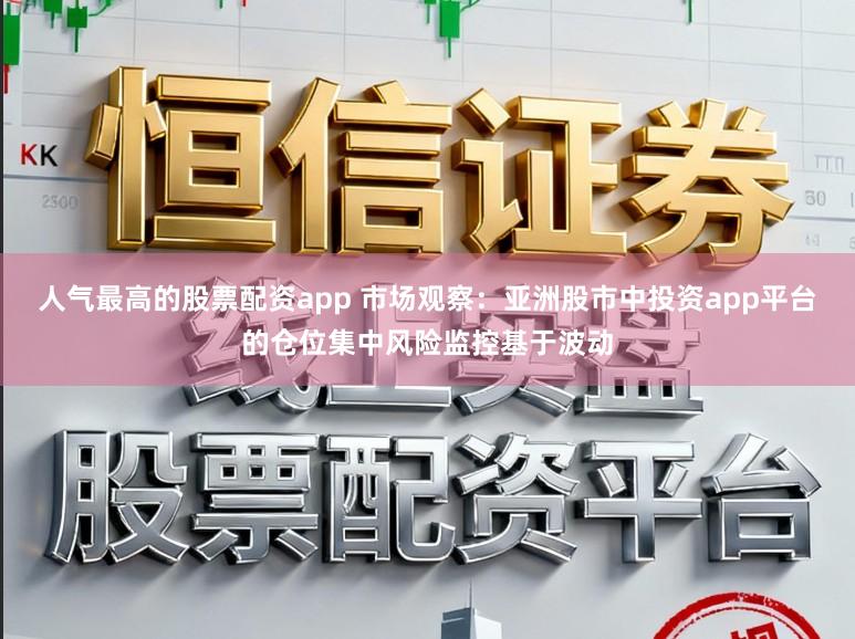 人气最高的股票配资app 市场观察：亚洲股市中投资app平台的仓位集中风险监控基于波动
