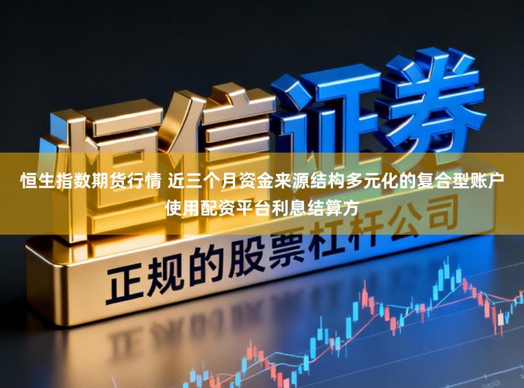 恒生指数期货行情 近三个月资金来源结构多元化的复合型账户使用配资平台利息结算方