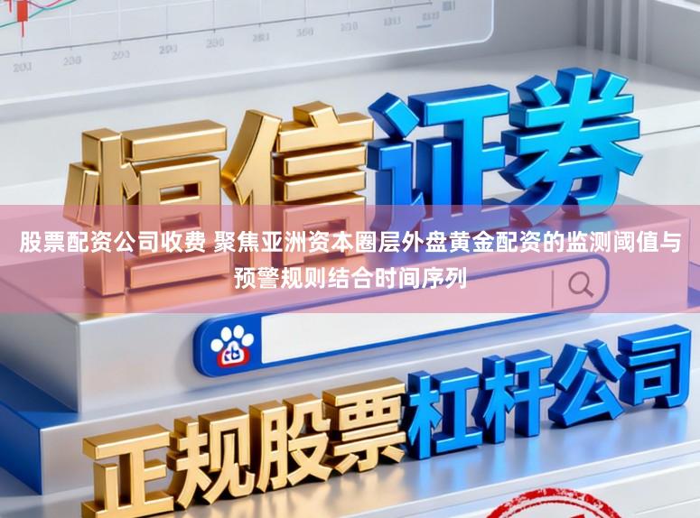 股票配资公司收费 聚焦亚洲资本圈层外盘黄金配资的监测阈值与预警规则结合时间序列
