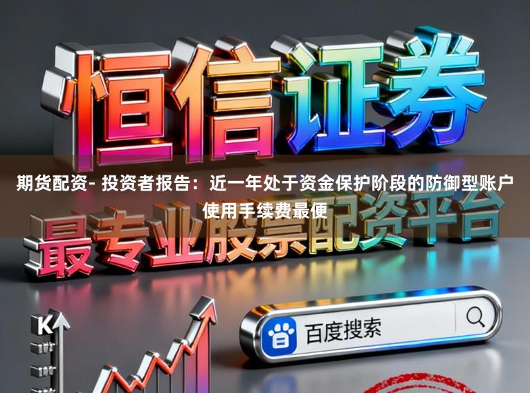 期货配资- 投资者报告：近一年处于资金保护阶段的防御型账户使用手续费最便