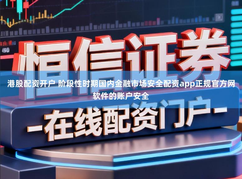 港股配资开户 阶段性时期国内金融市场安全配资app正规官方网软件的账户安全