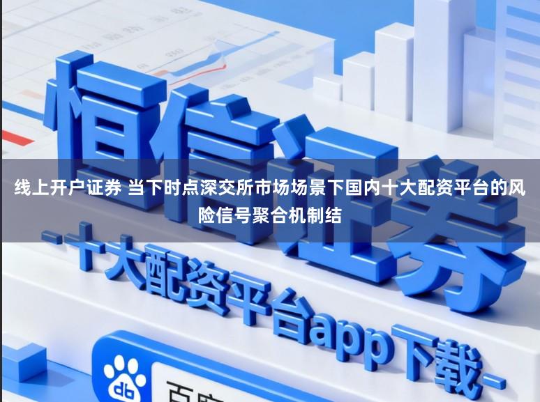 线上开户证券 当下时点深交所市场场景下国内十大配资平台的风险信号聚合机制结