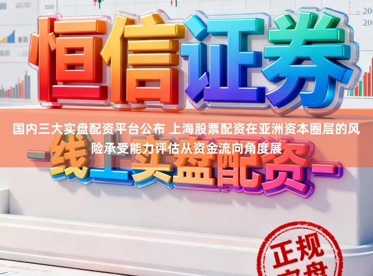 国内三大实盘配资平台公布 上海股票配资在亚洲资本圈层的风险承受能力评估从资金流向角度展