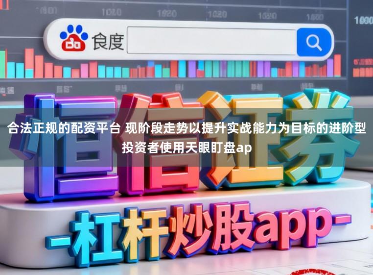 合法正规的配资平台 现阶段走势以提升实战能力为目标的进阶型投资者使用天眼盯盘ap
