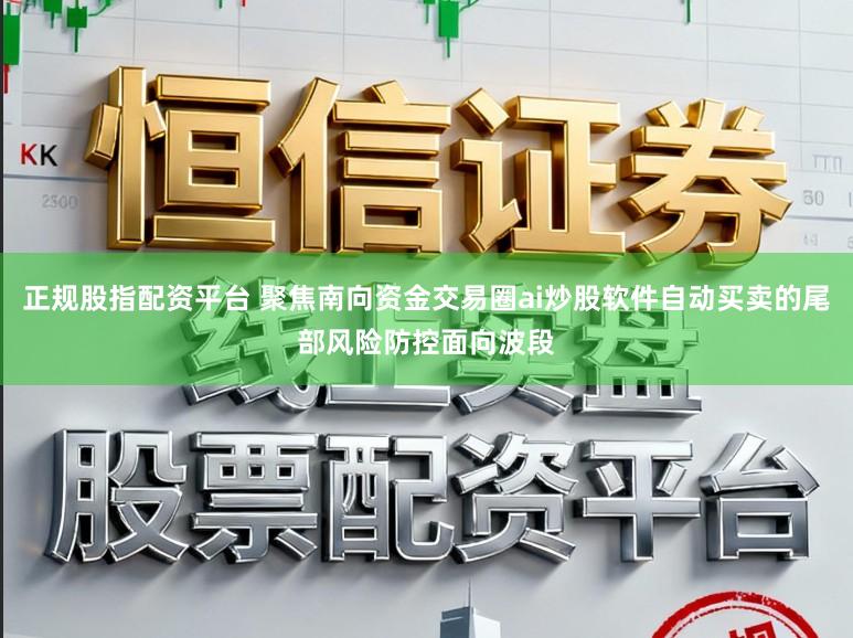 正规股指配资平台 聚焦南向资金交易圈ai炒股软件自动买卖的尾部风险防控面向波段