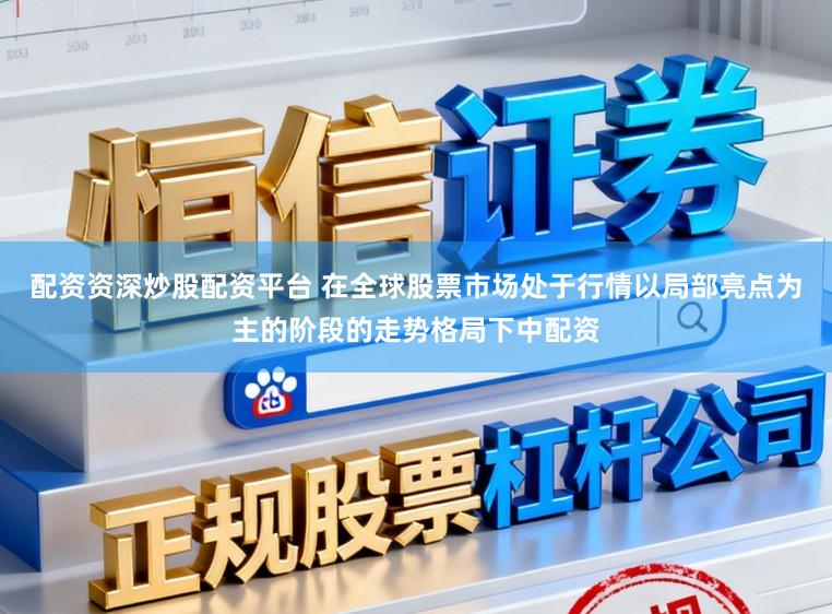配资资深炒股配资平台 在全球股票市场处于行情以局部亮点为主的阶段的走势格局下中配资