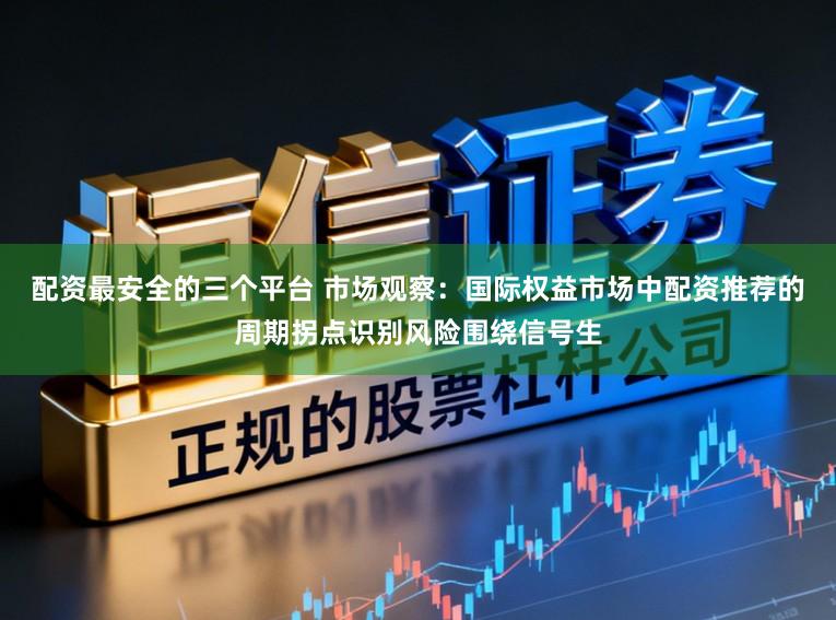 配资最安全的三个平台 市场观察：国际权益市场中配资推荐的周期拐点识别风险围绕信号生