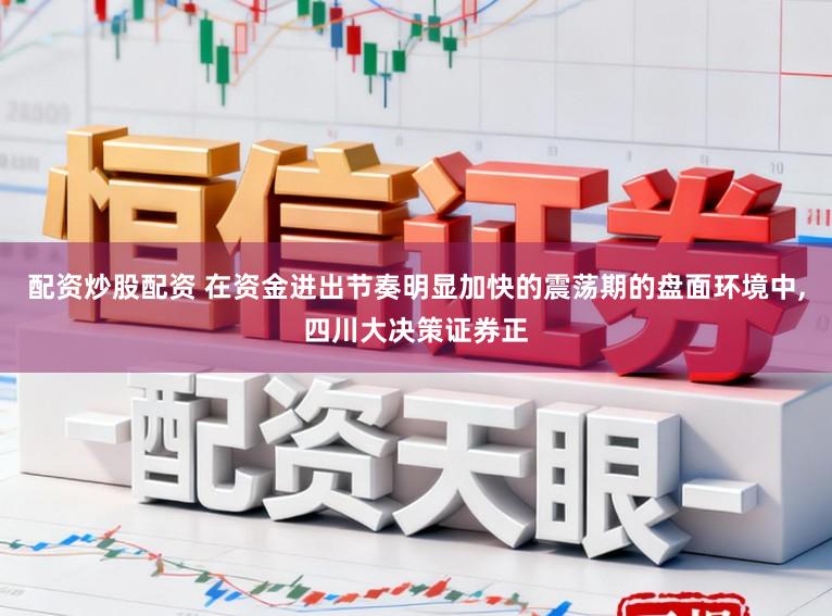 配资炒股配资 在资金进出节奏明显加快的震荡期的盘面环境中，四川大决策证券正
