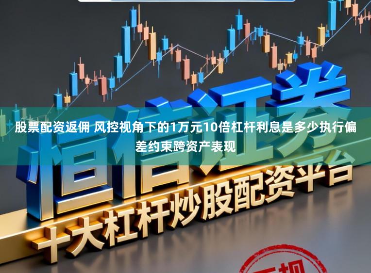 股票配资返佣 风控视角下的1万元10倍杠杆利息是多少执行偏差约束跨资产表现