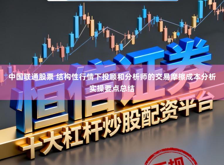 中国联通股票 结构性行情下投顾和分析师的交易摩擦成本分析实操要点总结