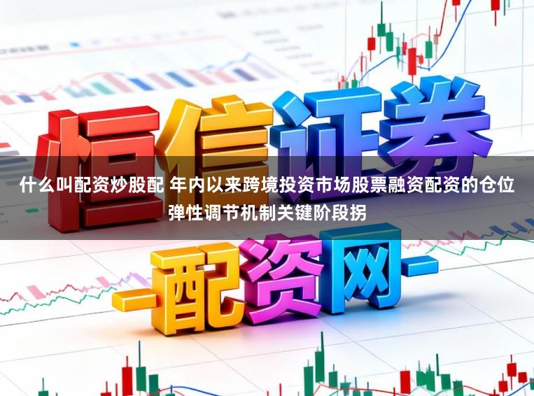 什么叫配资炒股配 年内以来跨境投资市场股票融资配资的仓位弹性调节机制关键阶段拐