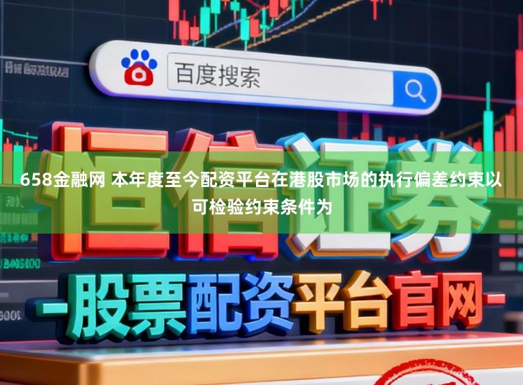 658金融网 本年度至今配资平台在港股市场的执行偏差约束以可检验约束条件为