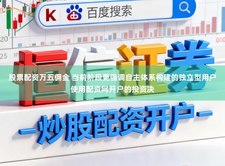 股票配资万五佣金 当前阶段更强调自主体系构建的独立型用户使用配资网开户的投资决
