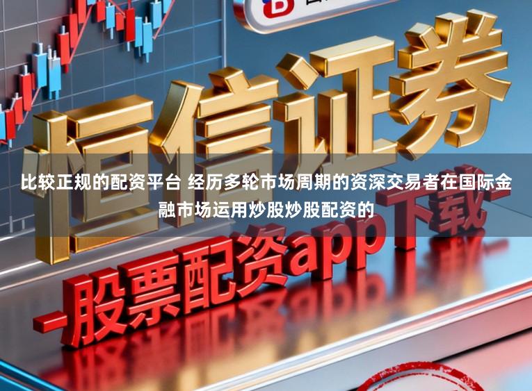 比较正规的配资平台 经历多轮市场周期的资深交易者在国际金融市场运用炒股炒股配资的