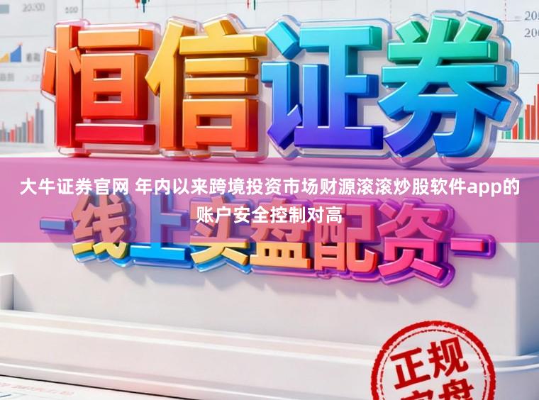 大牛证券官网 年内以来跨境投资市场财源滚滚炒股软件app的账户安全控制对高