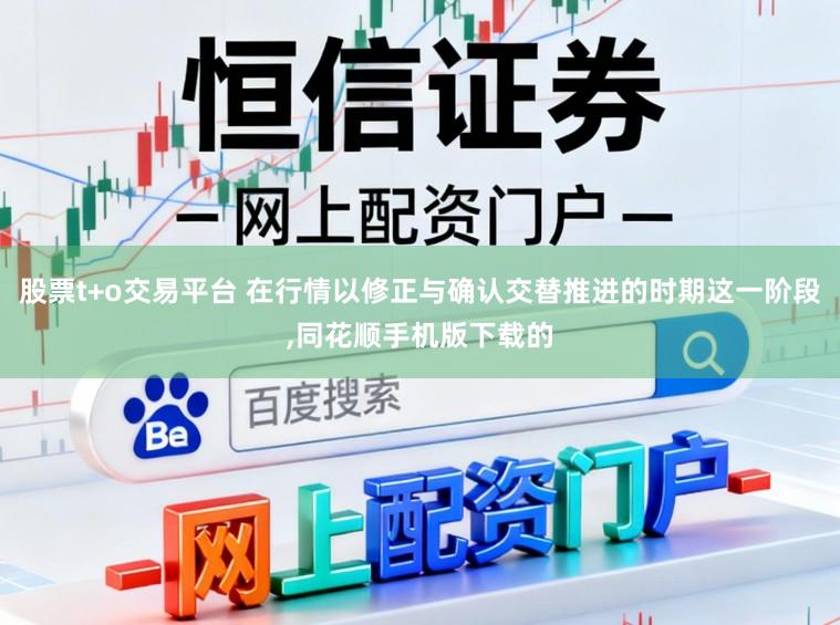 股票t+o交易平台 在行情以修正与确认交替推进的时期这一阶段，同花顺手机版下载的