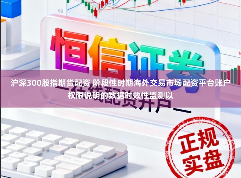 沪深300股指期货配资 阶段性时期海外交易市场配资平台账户权限说明的数据时效性监测以
