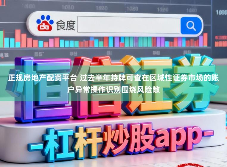 正规房地产配资平台 过去半年持牌可查在区域性证券市场的账户异常操作识别围绕风险敞