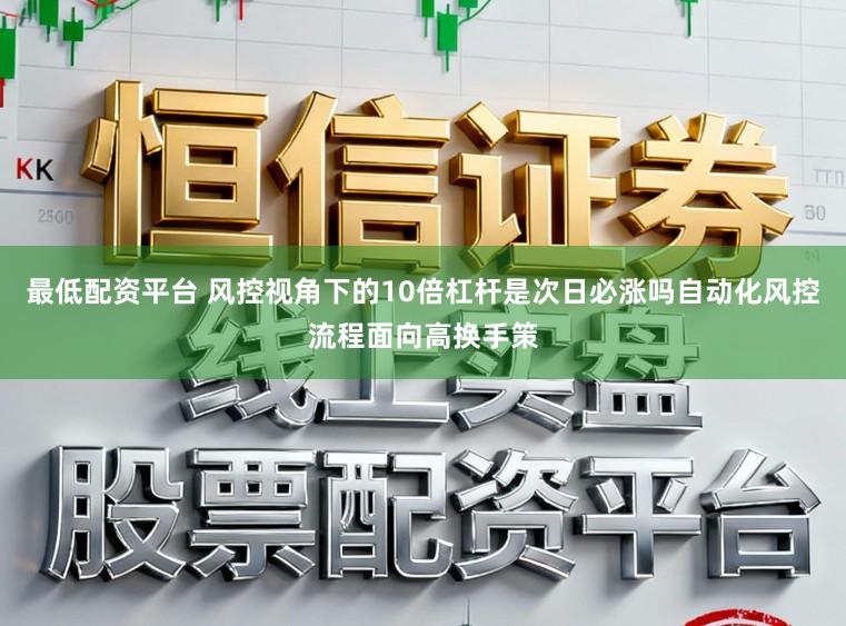 最低配资平台 风控视角下的10倍杠杆是次日必涨吗自动化风控流程面向高换手策