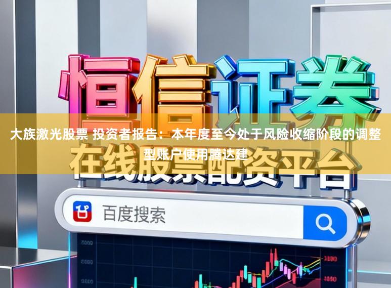 大族激光股票 投资者报告：本年度至今处于风险收缩阶段的调整型账户使用腾达建