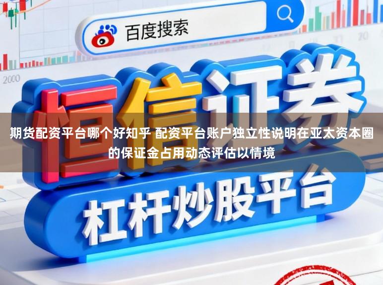 期货配资平台哪个好知乎 配资平台账户独立性说明在亚太资本圈的保证金占用动态评估以情境