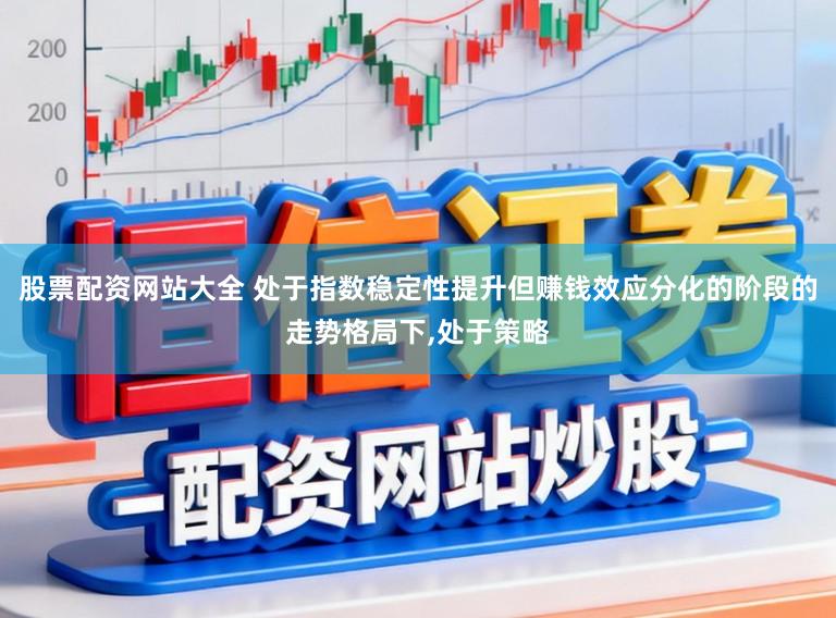 股票配资网站大全 处于指数稳定性提升但赚钱效应分化的阶段的走势格局下,处于策略