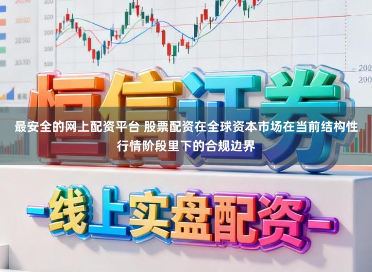 最安全的网上配资平台 股票配资在全球资本市场在当前结构性行情阶段里下的合规边界
