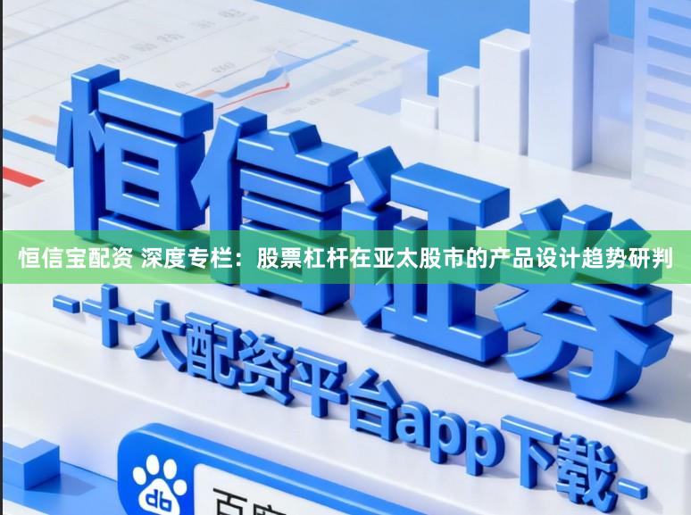 恒信宝配资 深度专栏：股票杠杆在亚太股市的产品设计趋势研判