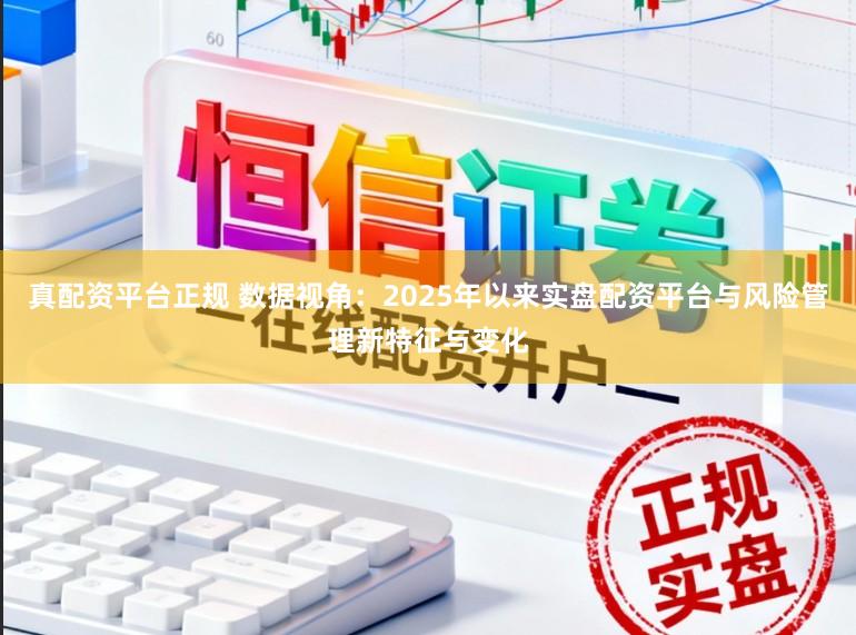 真配资平台正规 数据视角：2025年以来实盘配资平台与风险管理新特征与变化