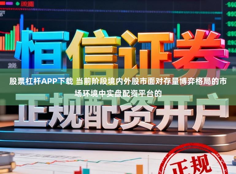 股票杠杆APP下载 当前阶段境内外股市面对存量博弈格局的市场环境中实盘配资平台的