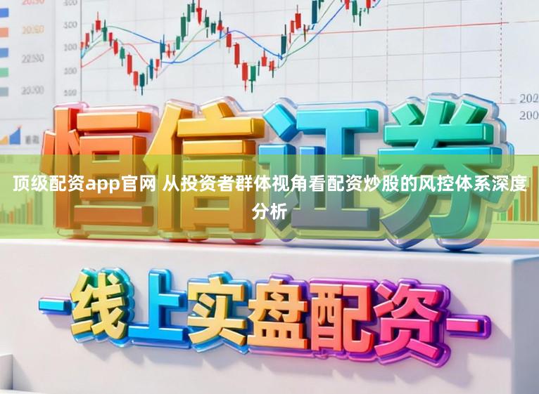顶级配资app官网 从投资者群体视角看配资炒股的风控体系深度分析