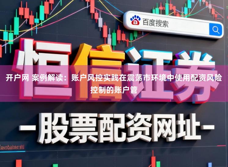 开户网 案例解读：账户风控实践在震荡市环境中使用配资风险控制的账户管