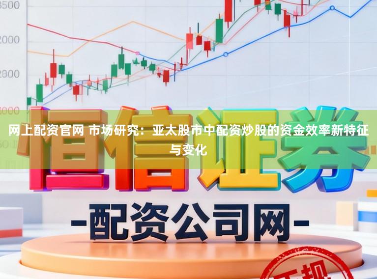 网上配资官网 市场研究：亚太股市中配资炒股的资金效率新特征与变化