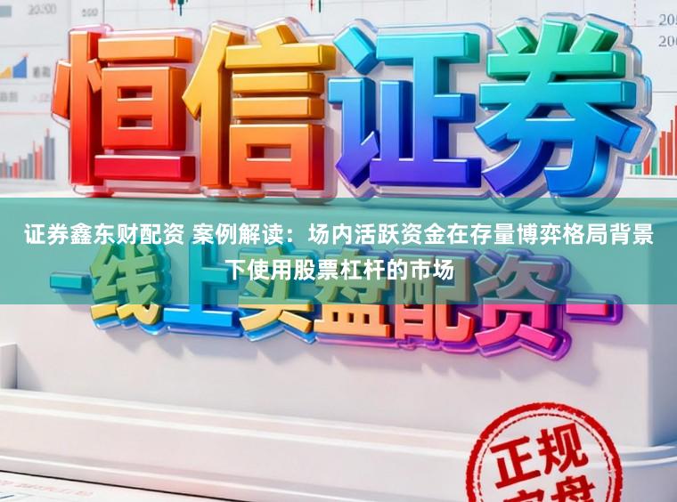 证券鑫东财配资 案例解读：场内活跃资金在存量博弈格局背景下使用股票杠杆的市场