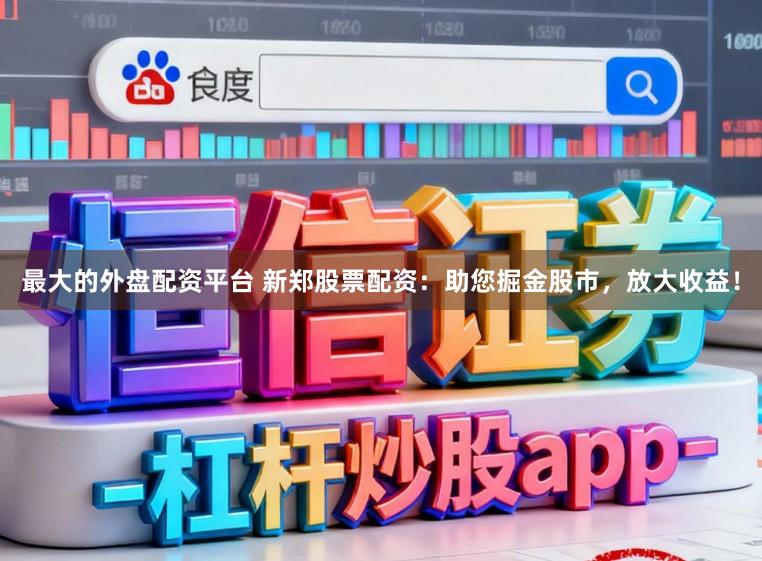 最大的外盘配资平台 新郑股票配资：助您掘金股市，放大收益！