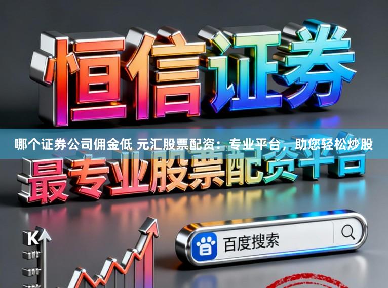 哪个证券公司佣金低 元汇股票配资：专业平台，助您轻松炒股